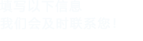 填寫(xiě)以下信息，我們會(huì)在第一時(shí)間聯(lián)系您！